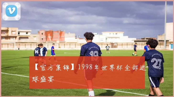 【官方集锦】1998年世界杯全部进球盛宴