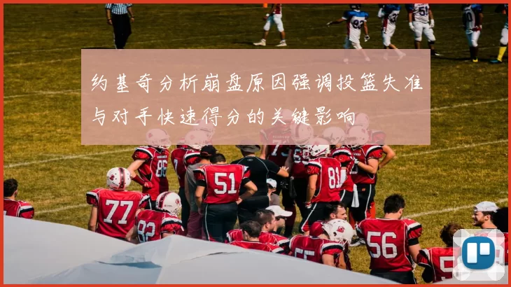 约基奇分析崩盘原因强调投篮失准与对手快速得分的关键影响