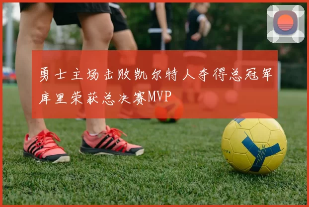 勇士主场击败凯尔特人夺得总冠军库里荣获总决赛MVP