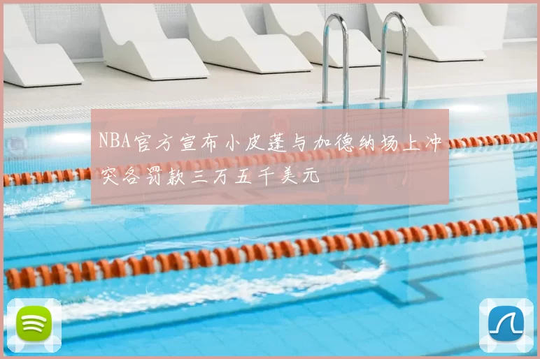 NBA官方宣布小皮蓬与加德纳场上冲突各罚款三万五千美元
