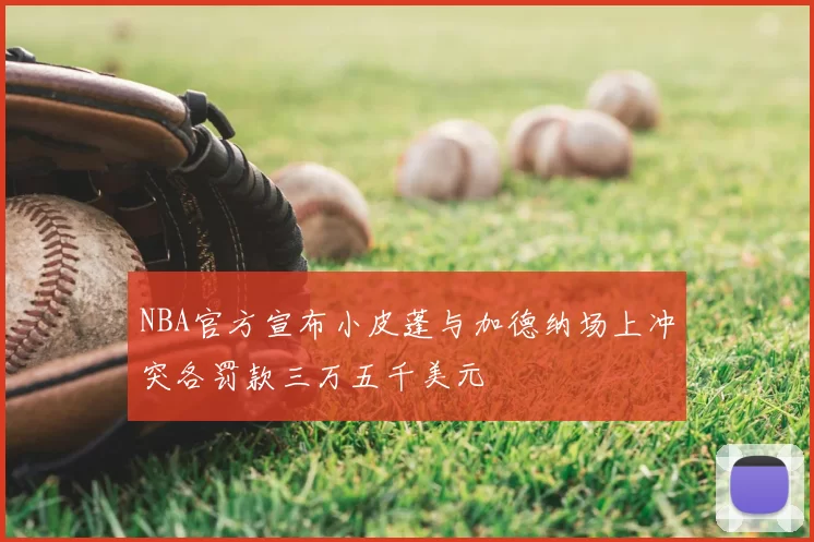 NBA官方宣布小皮蓬与加德纳场上冲突各罚款三万五千美元