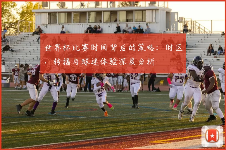世界杯比赛时间背后的策略：时区、转播与球迷体验深度分析