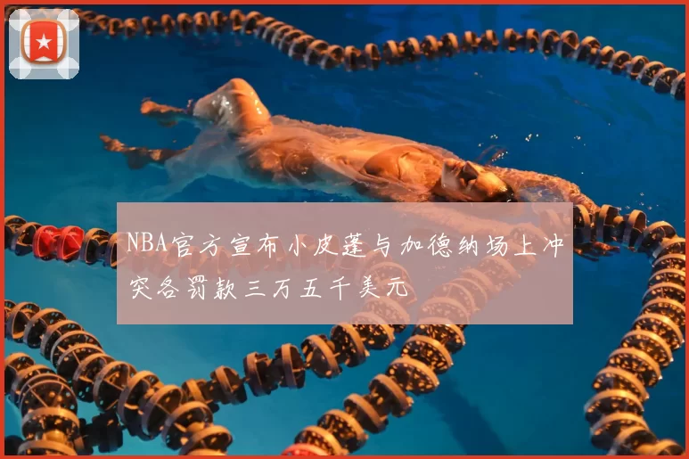 NBA官方宣布小皮蓬与加德纳场上冲突各罚款三万五千美元