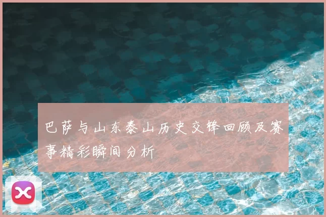 巴萨与山东泰山历史交锋回顾及赛事精彩瞬间分析