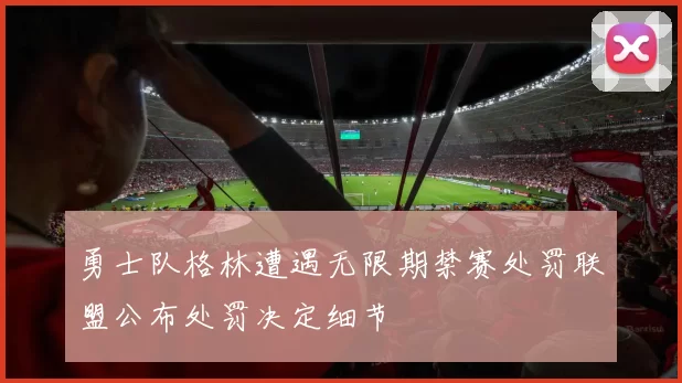 勇士队格林遭遇无限期禁赛处罚联盟公布处罚决定细节