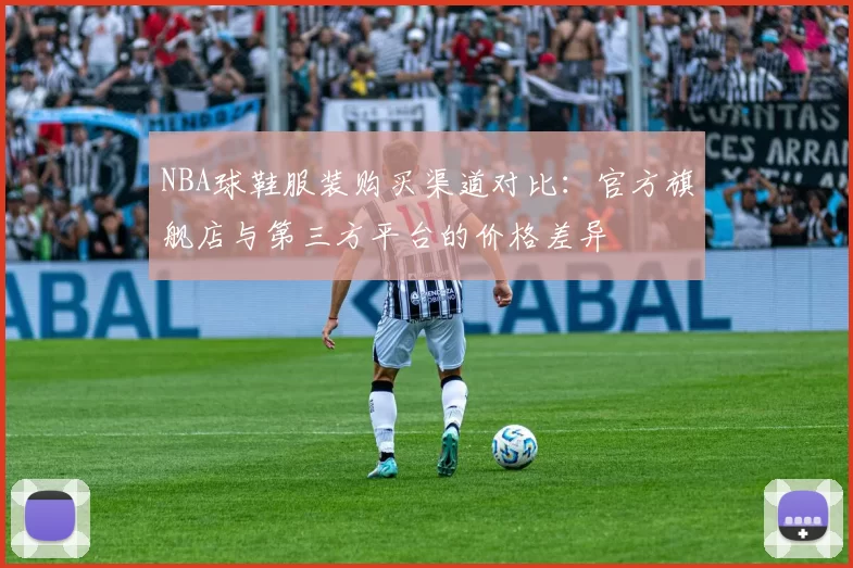 NBA球鞋服装购买渠道对比：官方旗舰店与第三方平台的价格差异
