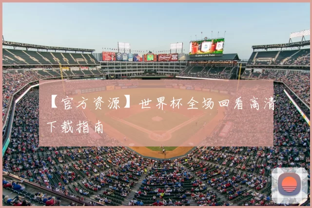 【官方资源】世界杯全场回看高清下载指南