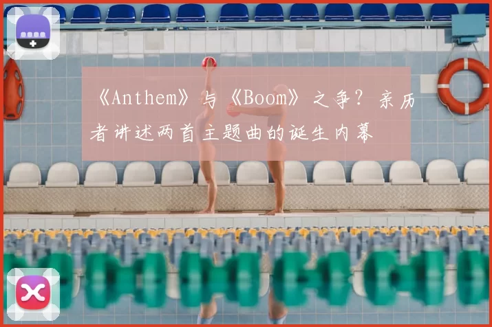 《Anthem》与《Boom》之争?亲历者讲述两首主题曲的诞生内幕