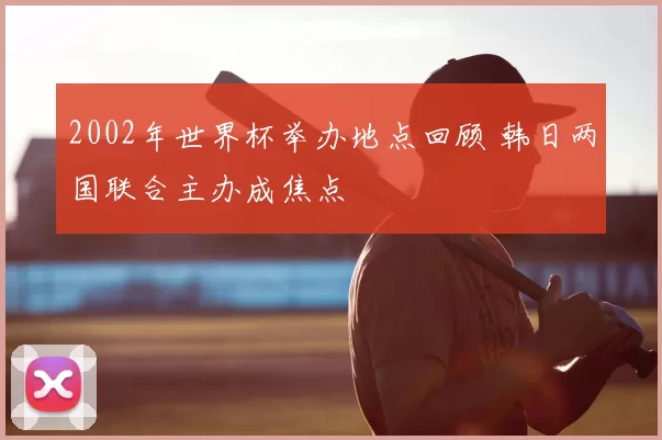 2002年世界杯举办地点回顾 韩日两国联合主办成焦点