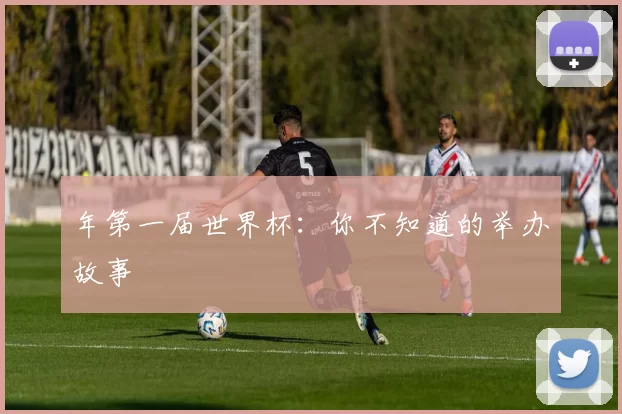 年第一届世界杯:你不知道的举办故事