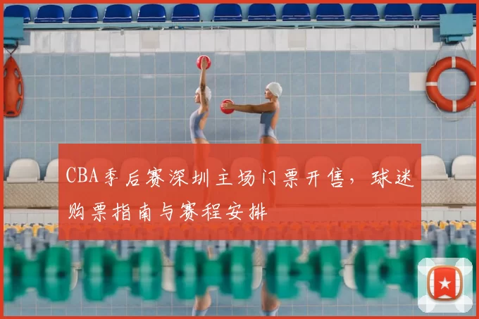 CBA季后赛深圳主场门票开售,球迷购票指南与赛程安排