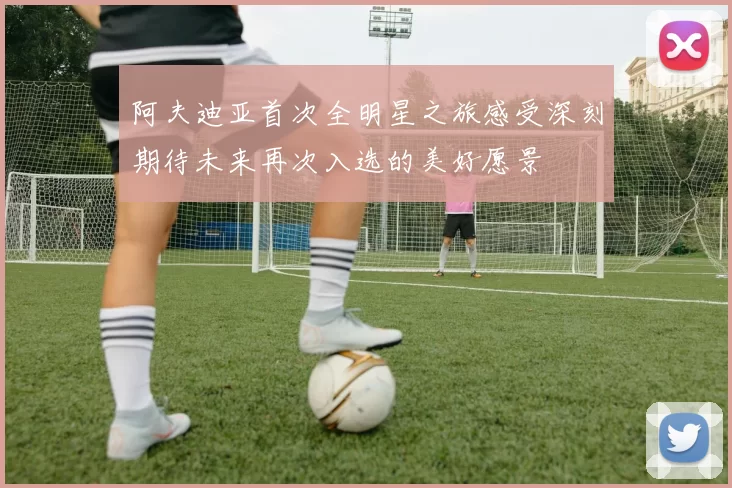 阿夫迪亚首次全明星之旅感受深刻期待未来再次入选的美好愿景
