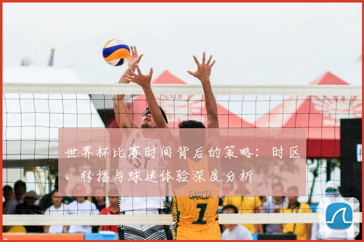 世界杯比赛时间背后的策略:时区、转播与球迷体验深度分析