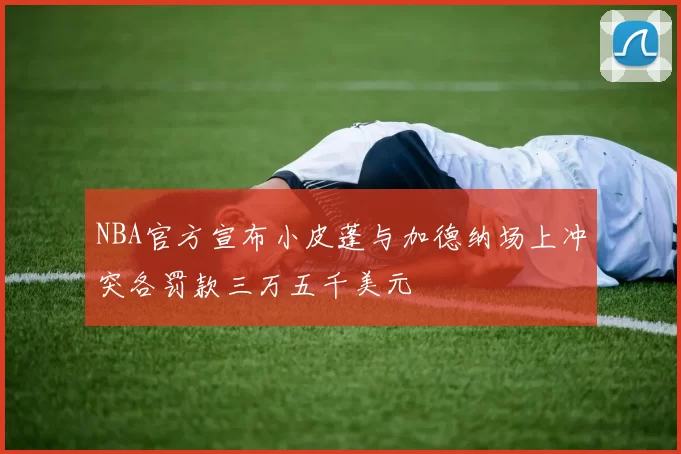 NBA官方宣布小皮蓬与加德纳场上冲突各罚款三万五千美元