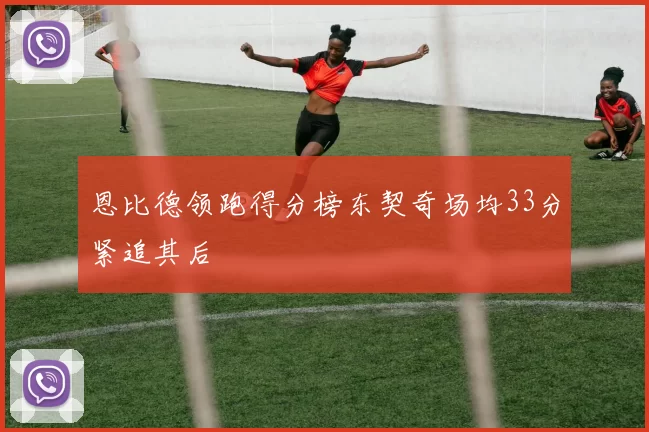 恩比德领跑得分榜东契奇场均33分紧追其后