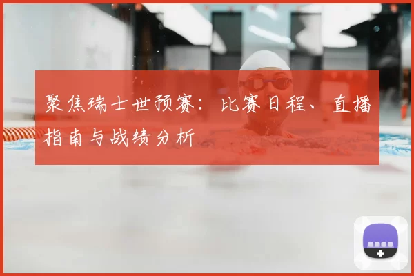 聚焦瑞士世预赛:比赛日程、直播指南与战绩分析