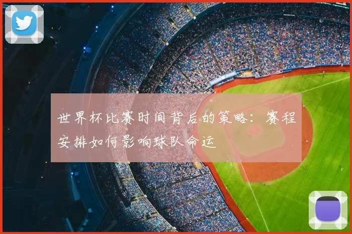 世界杯比赛时间背后的策略:赛程安排如何影响球队命运