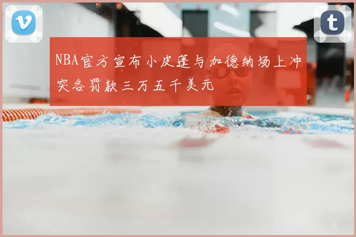 NBA官方宣布小皮蓬与加德纳场上冲突各罚款三万五千美元