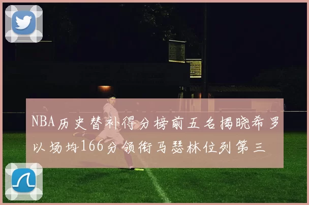 NBA历史替补得分榜前五名揭晓希罗以场均166分领衔马瑟林位列第三