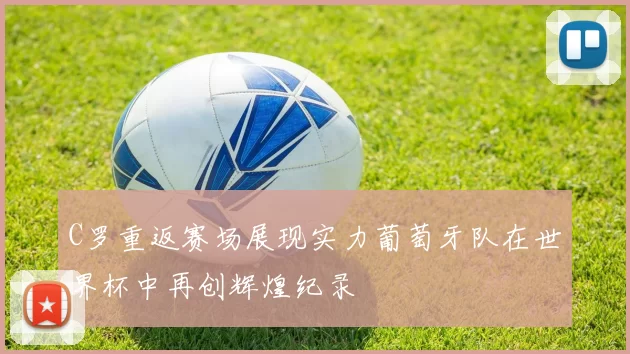 C罗重返赛场展现实力葡萄牙队在世界杯中再创辉煌纪录
