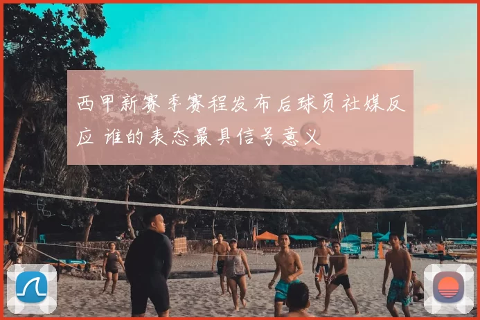 西甲新赛季赛程发布后球员社媒反应 谁的表态最具信号意义