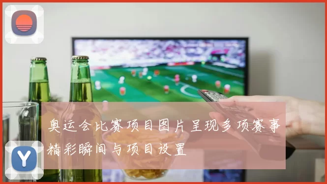 奥运会比赛项目图片呈现多项赛事精彩瞬间与项目设置