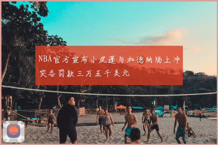 NBA官方宣布小皮蓬与加德纳场上冲突各罚款三万五千美元