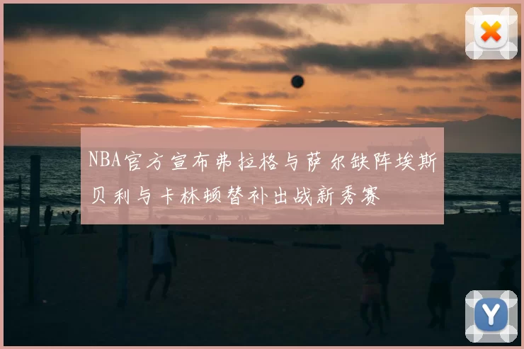NBA官方宣布弗拉格与萨尔缺阵埃斯贝利与卡林顿替补出战新秀赛