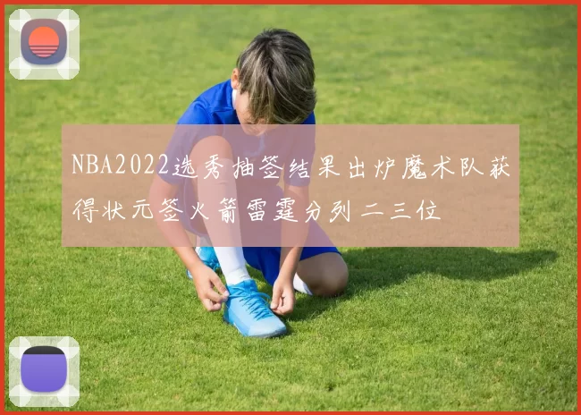 NBA2022选秀抽签结果出炉魔术队获得状元签火箭雷霆分列二三位