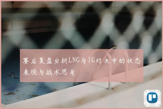 赛后复盘分析LNG与IG对决中的状态表现与战术思考
