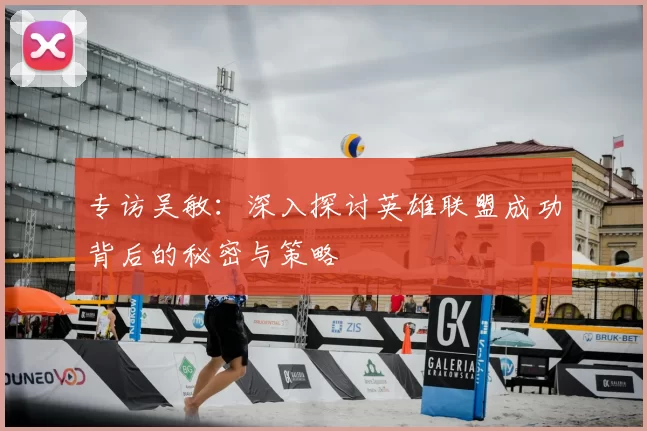 专访吴敏：深入探讨英雄联盟成功背后的秘密与策略