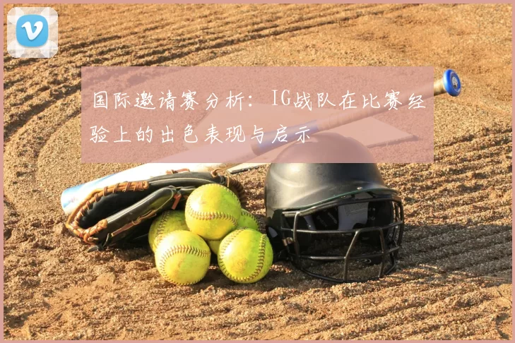 国际邀请赛分析：IG战队在比赛经验上的出色表现与启示