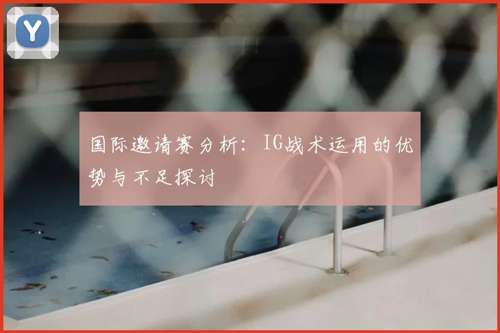 国际邀请赛分析：IG战术运用的优势与不足探讨