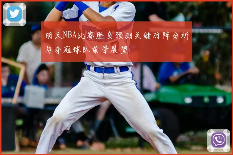 明天NBA比赛胜负预测关键对阵分析与夺冠球队前景展望