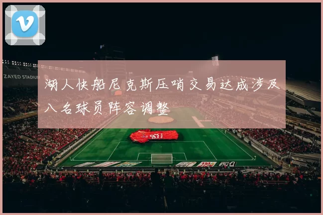 湖人快船尼克斯压哨交易达成涉及八名球员阵容调整