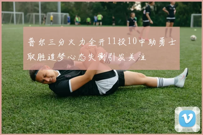 普尔三分火力全开11投10中助勇士取胜追梦心态失衡引发关注