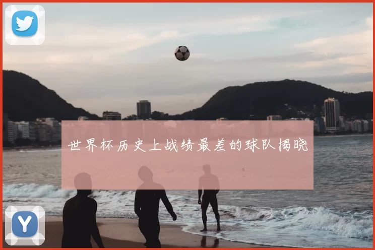 世界杯历史上战绩最差的球队揭晓