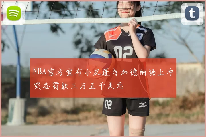 NBA官方宣布小皮蓬与加德纳场上冲突各罚款三万五千美元