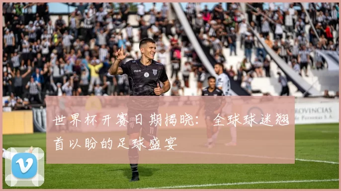 世界杯开赛日期揭晓：全球球迷翘首以盼的足球盛宴