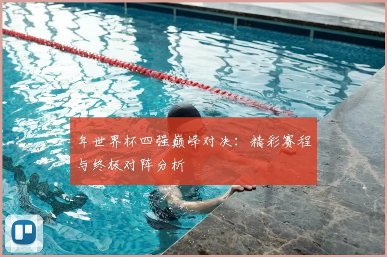 年世界杯四强巅峰对决:精彩赛程与终极对阵分析