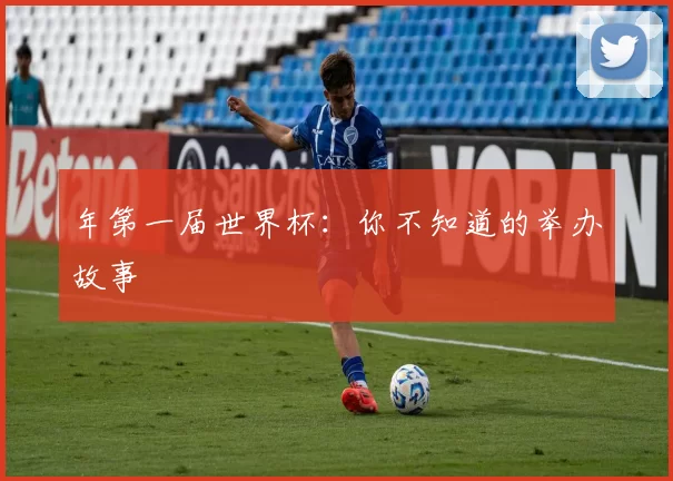 年第一届世界杯：你不知道的举办故事