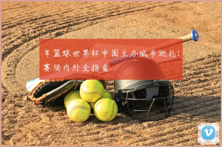 年篮球世界杯中国主办城市巡礼:赛场内外全指南