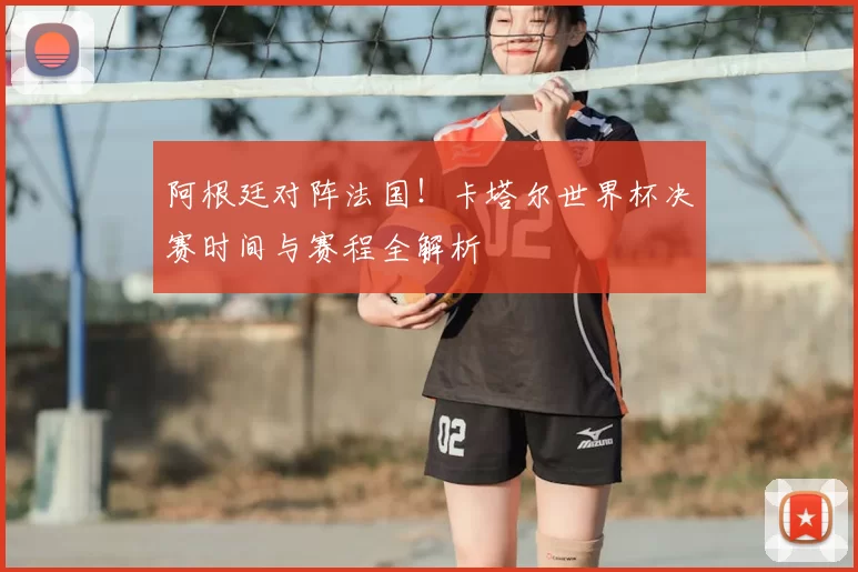 阿根廷对阵法国!卡塔尔世界杯决赛时间与赛程全解析