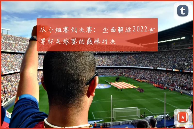 从小组赛到决赛:全面解读2022世界杯足球赛的巅峰对决