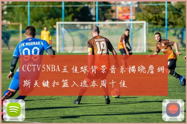 CCTV5NBA五佳球背景音乐揭晓詹姆斯关键扣篮入选本周十佳