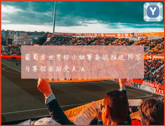 葡萄牙世界杯小组赛备战推进 阵容与赛程安排受关注