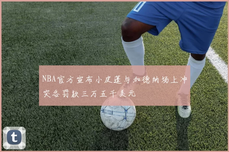 NBA官方宣布小皮蓬与加德纳场上冲突各罚款三万五千美元
