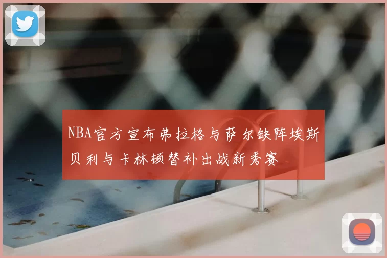 NBA官方宣布弗拉格与萨尔缺阵埃斯贝利与卡林顿替补出战新秀赛