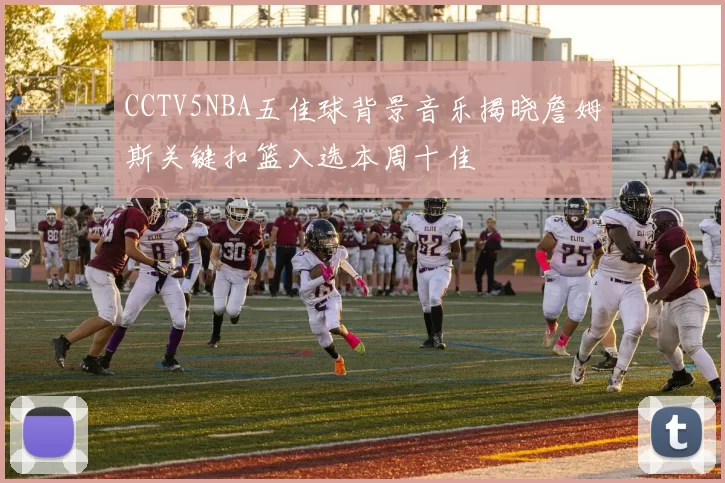 CCTV5NBA五佳球背景音乐揭晓詹姆斯关键扣篮入选本周十佳