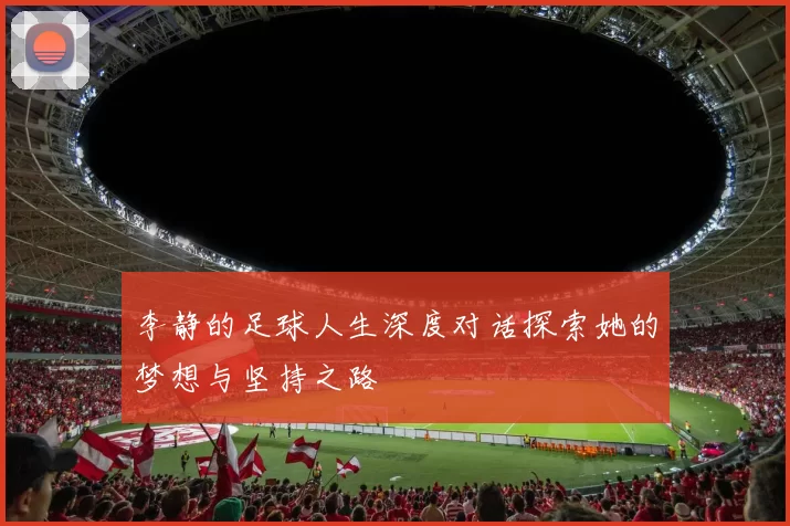 李静的足球人生深度对话探索她的梦想与坚持之路